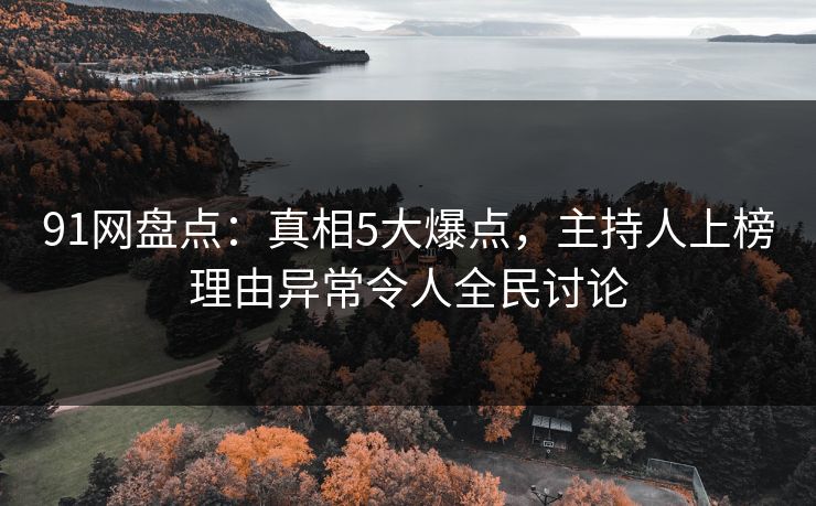 91网盘点：真相5大爆点，主持人上榜理由异常令人全民讨论