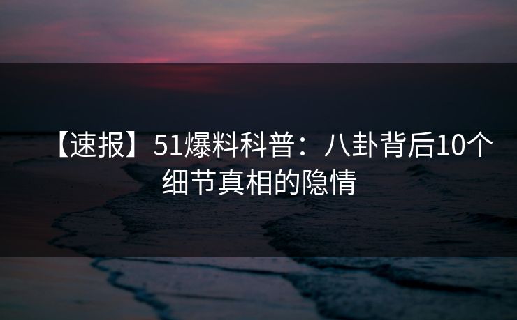 【速报】51爆料科普：八卦背后10个细节真相的隐情
