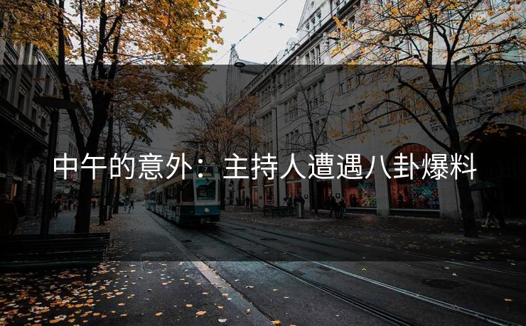 中午的意外：主持人遭遇八卦爆料