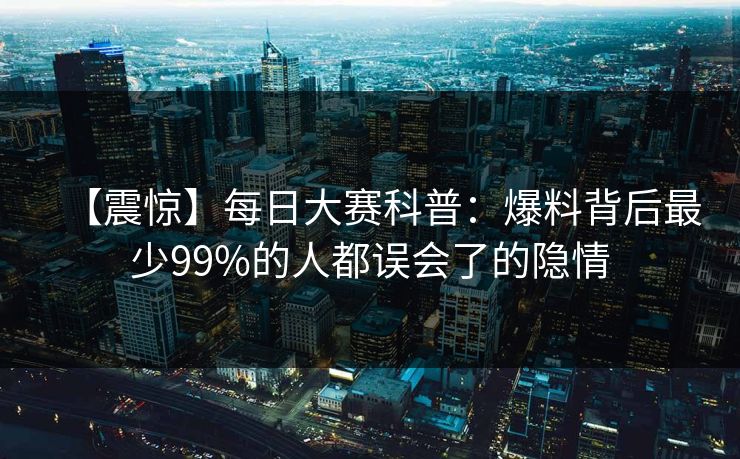【震惊】每日大赛科普：爆料背后最少99%的人都误会了的隐情