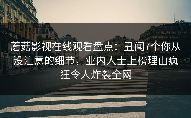 蘑菇影视在线观看盘点：丑闻7个你从没注意的细节，业内人士上榜理由疯狂令人炸裂全网