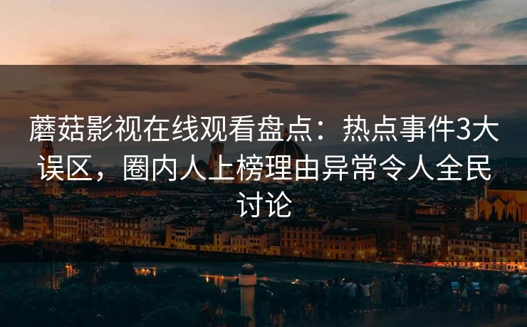 蘑菇影视在线观看盘点：热点事件3大误区，圈内人上榜理由异常令人全民讨论