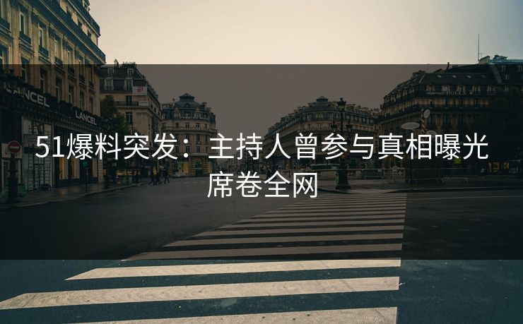 51爆料突发：主持人曾参与真相曝光席卷全网