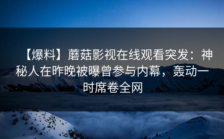 【爆料】蘑菇影视在线观看突发：神秘人在昨晚被曝曾参与内幕，轰动一时席卷全网