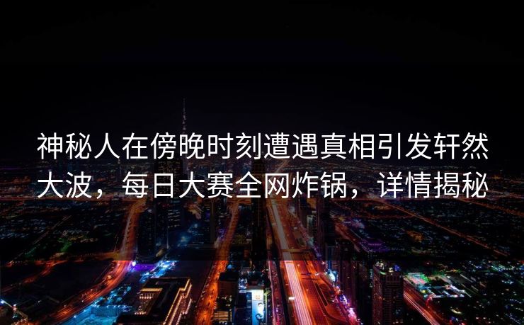 神秘人在傍晚时刻遭遇真相引发轩然大波，每日大赛全网炸锅，详情揭秘