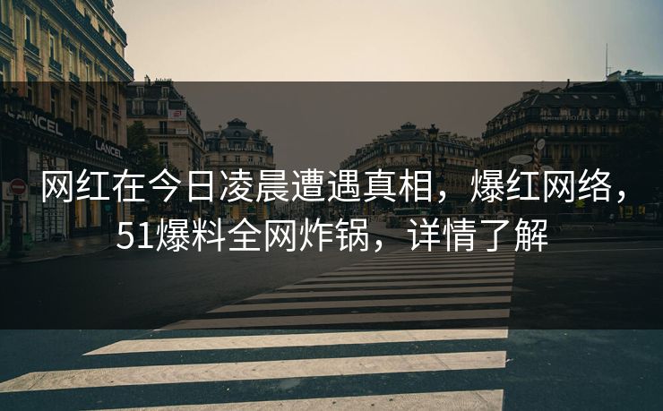 网红在今日凌晨遭遇真相，爆红网络，51爆料全网炸锅，详情了解