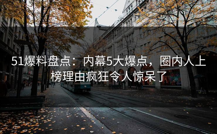 51爆料盘点：内幕5大爆点，圈内人上榜理由疯狂令人惊呆了