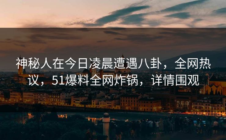 神秘人在今日凌晨遭遇八卦，全网热议，51爆料全网炸锅，详情围观