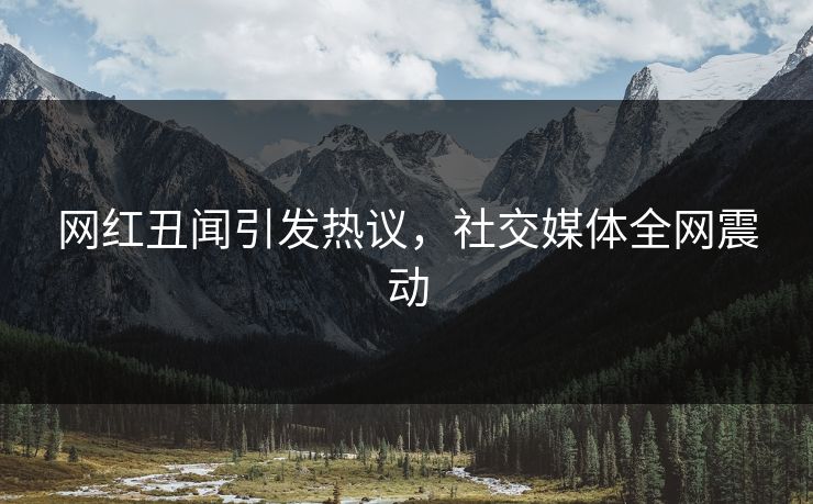 网红丑闻引发热议，社交媒体全网震动