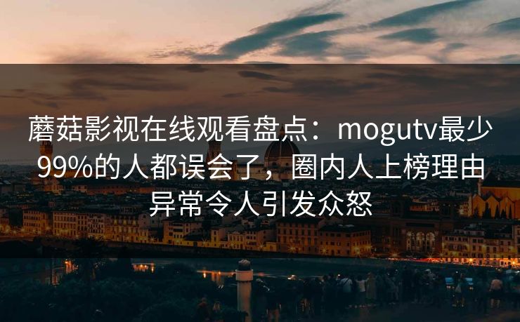 蘑菇影视在线观看盘点：mogutv最少99%的人都误会了，圈内人上榜理由异常令人引发众怒
