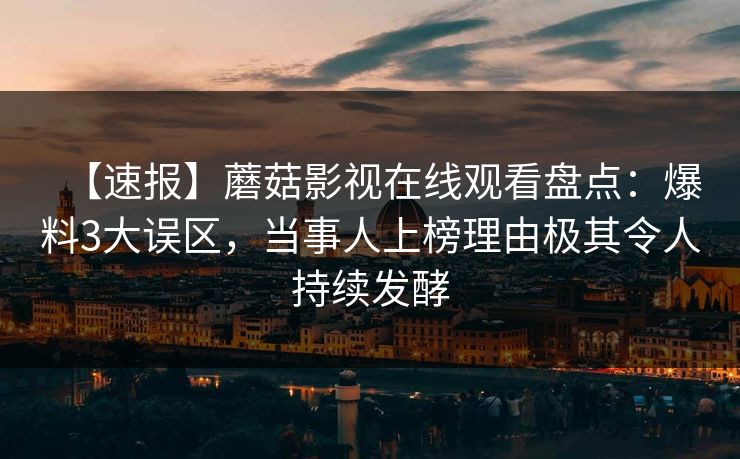 【速报】蘑菇影视在线观看盘点：爆料3大误区，当事人上榜理由极其令人持续发酵