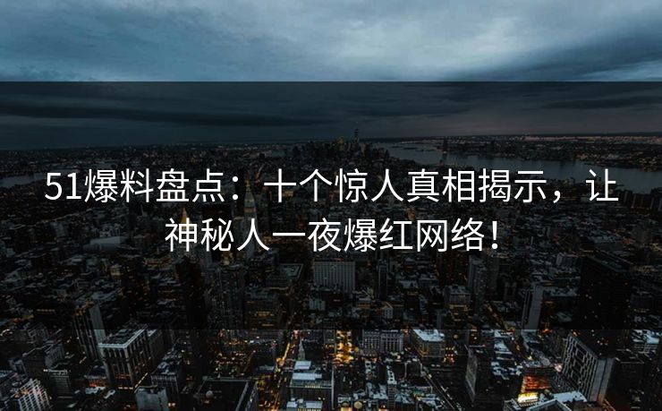 51爆料盘点：十个惊人真相揭示，让神秘人一夜爆红网络！