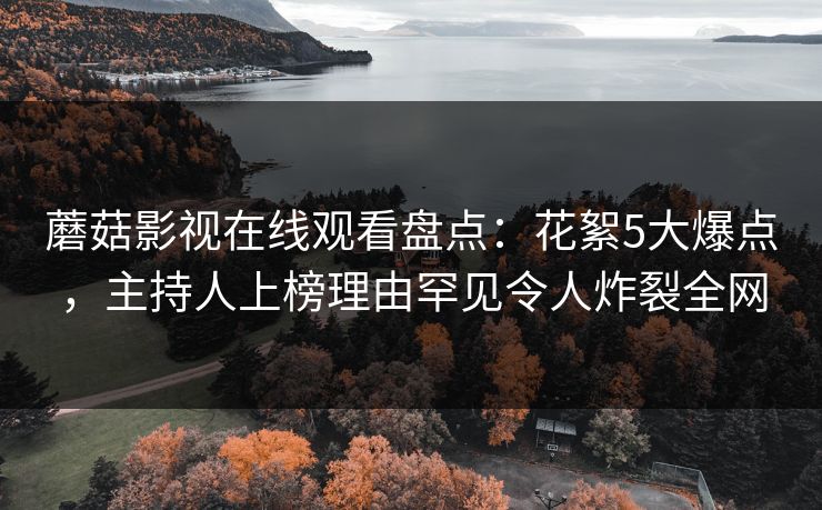 蘑菇影视在线观看盘点：花絮5大爆点，主持人上榜理由罕见令人炸裂全网