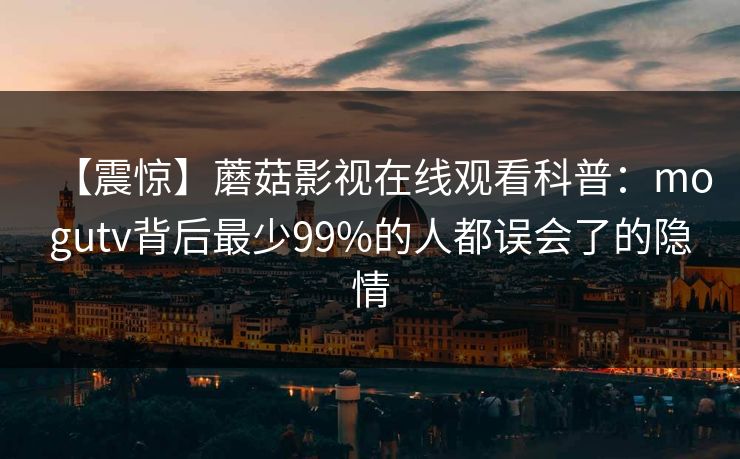 【震惊】蘑菇影视在线观看科普：mogutv背后最少99%的人都误会了的隐情