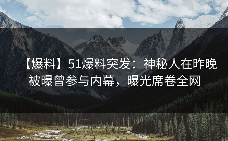 【爆料】51爆料突发：神秘人在昨晚被曝曾参与内幕，曝光席卷全网