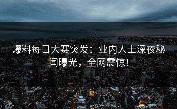 爆料每日大赛突发：业内人士深夜秘闻曝光，全网震惊！
