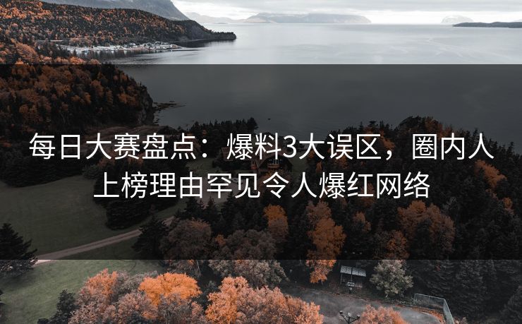 每日大赛盘点：爆料3大误区，圈内人上榜理由罕见令人爆红网络