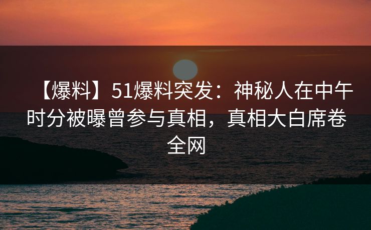【爆料】51爆料突发：神秘人在中午时分被曝曾参与真相，真相大白席卷全网