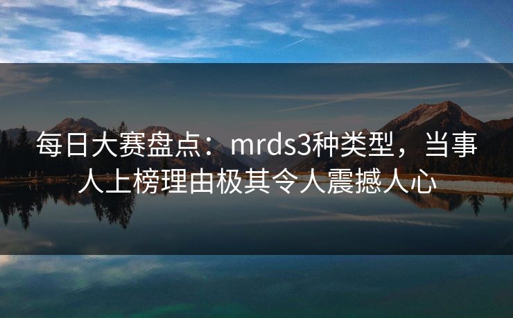 每日大赛盘点：mrds3种类型，当事人上榜理由极其令人震撼人心
