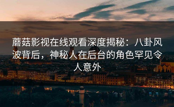 蘑菇影视在线观看深度揭秘：八卦风波背后，神秘人在后台的角色罕见令人意外