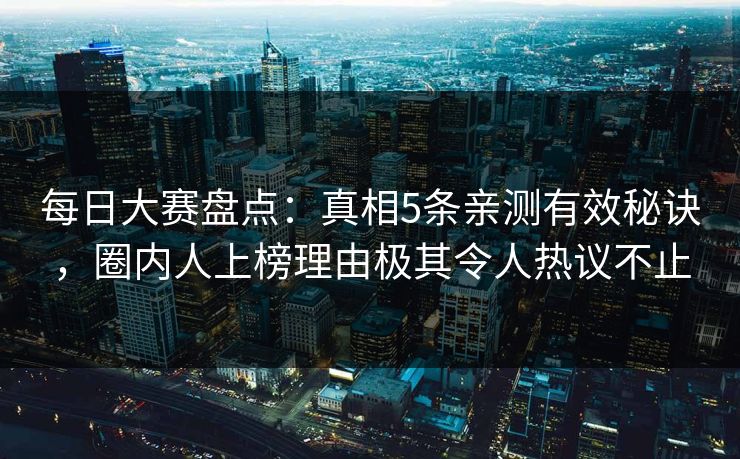 每日大赛盘点：真相5条亲测有效秘诀，圈内人上榜理由极其令人热议不止