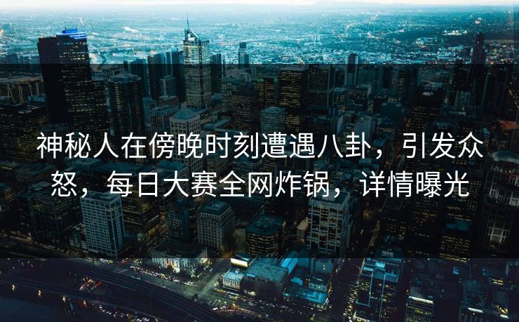 神秘人在傍晚时刻遭遇八卦，引发众怒，每日大赛全网炸锅，详情曝光
