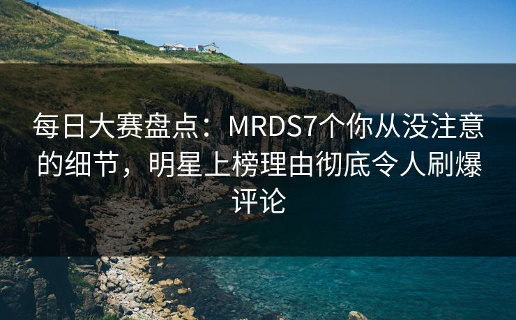 每日大赛盘点：MRDS7个你从没注意的细节，明星上榜理由彻底令人刷爆评论