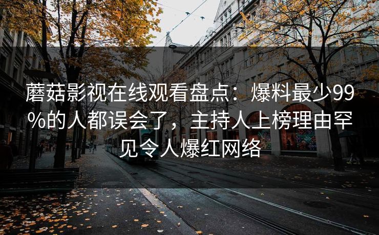 蘑菇影视在线观看盘点：爆料最少99%的人都误会了，主持人上榜理由罕见令人爆红网络