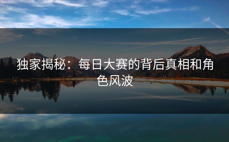 独家揭秘：每日大赛的背后真相和角色风波