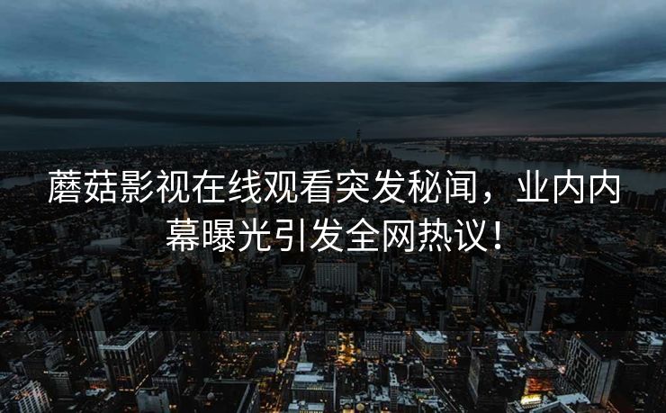 蘑菇影视在线观看突发秘闻，业内内幕曝光引发全网热议！