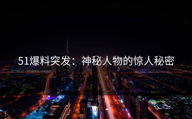 51爆料突发：神秘人物的惊人秘密