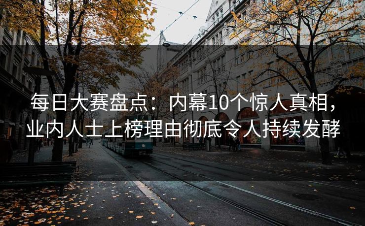 每日大赛盘点：内幕10个惊人真相，业内人士上榜理由彻底令人持续发酵