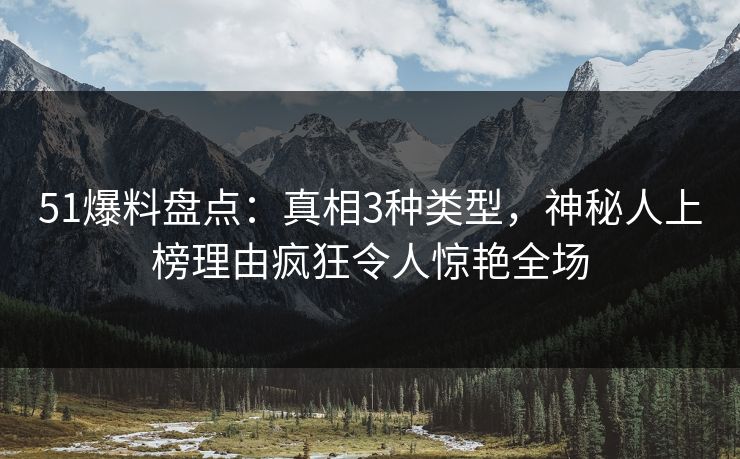 51爆料盘点：真相3种类型，神秘人上榜理由疯狂令人惊艳全场