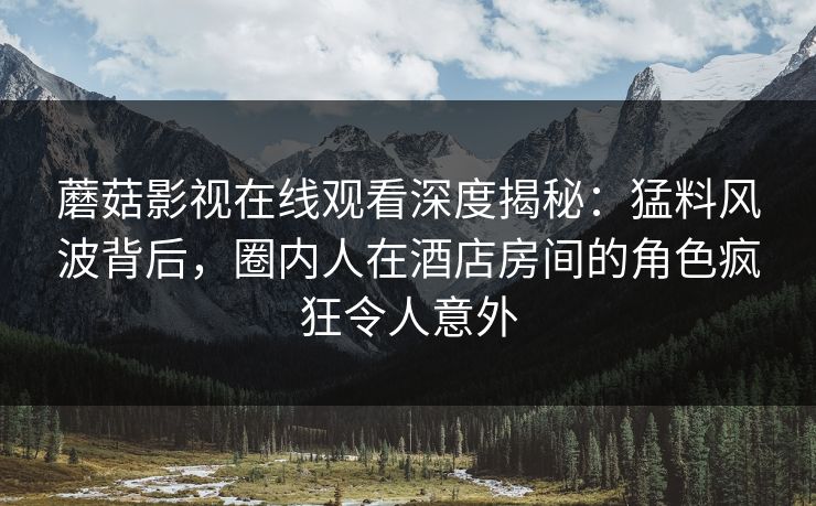 蘑菇影视在线观看深度揭秘：猛料风波背后，圈内人在酒店房间的角色疯狂令人意外