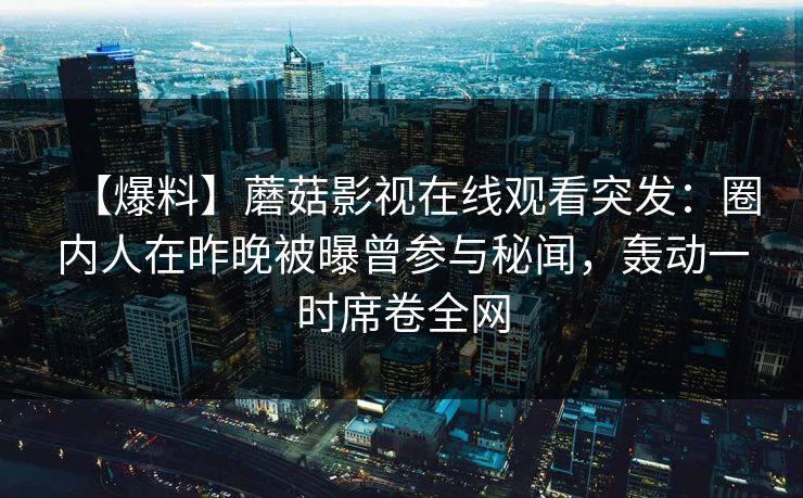 【爆料】蘑菇影视在线观看突发：圈内人在昨晚被曝曾参与秘闻，轰动一时席卷全网