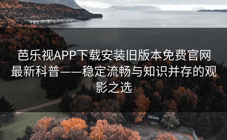 芭乐视APP下载安装旧版本免费官网最新科普——稳定流畅与知识并存的观影之选
