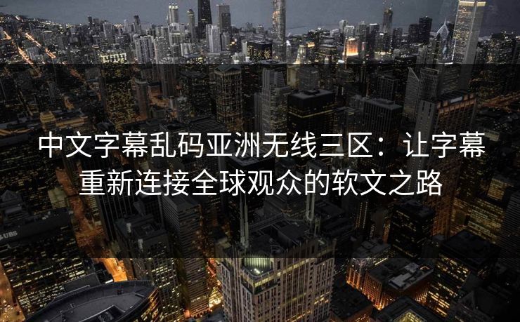 中文字幕乱码亚洲无线三区：让字幕重新连接全球观众的软文之路