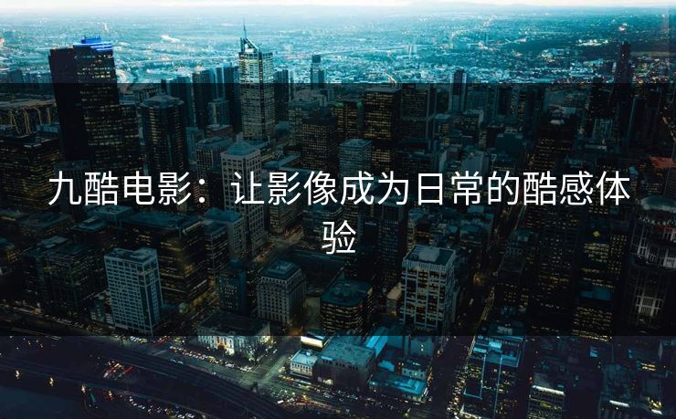 九酷电影：让影像成为日常的酷感体验