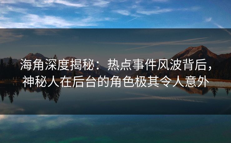 海角深度揭秘：热点事件风波背后，神秘人在后台的角色极其令人意外