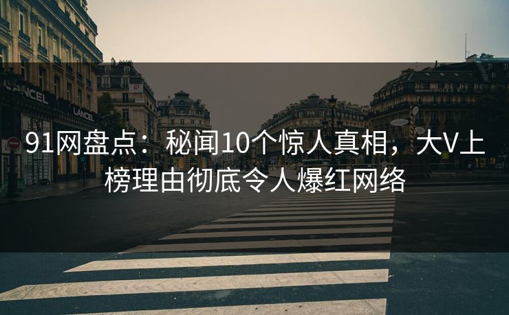 91网盘点：秘闻10个惊人真相，大V上榜理由彻底令人爆红网络