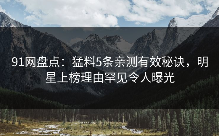 91网盘点：猛料5条亲测有效秘诀，明星上榜理由罕见令人曝光