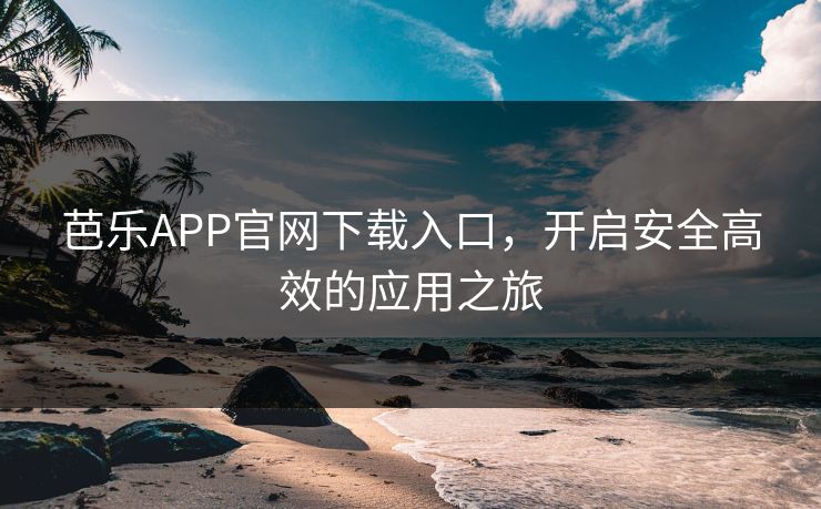 芭乐APP官网下载入口，开启安全高效的应用之旅