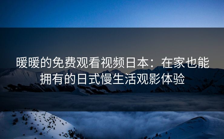 暖暖的免费观看视频日本：在家也能拥有的日式慢生活观影体验
