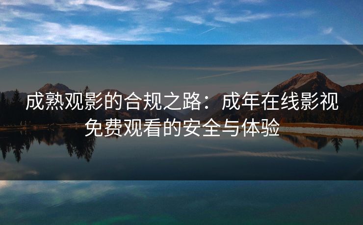 成熟观影的合规之路：成年在线影视免费观看的安全与体验