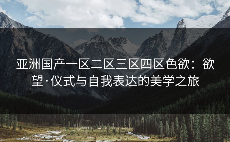 亚洲国产一区二区三区四区色欲：欲望·仪式与自我表达的美学之旅