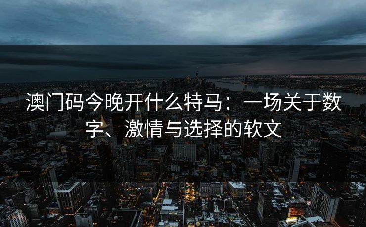 澳门码今晚开什么特马：一场关于数字、激情与选择的软文
