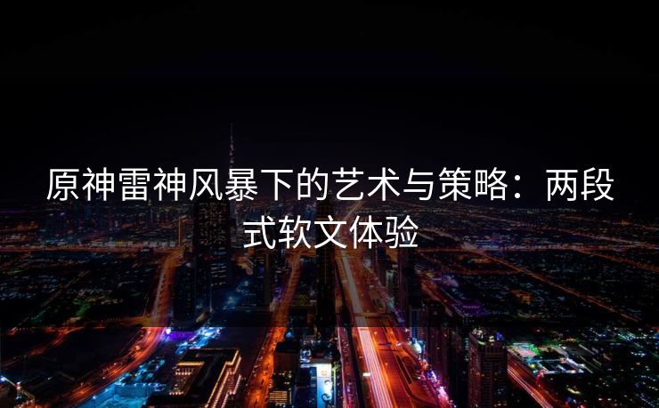 原神雷神风暴下的艺术与策略：两段式软文体验