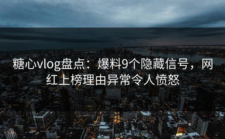 糖心vlog盘点：爆料9个隐藏信号，网红上榜理由异常令人愤怒