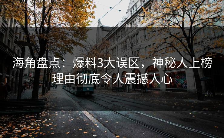 海角盘点：爆料3大误区，神秘人上榜理由彻底令人震撼人心