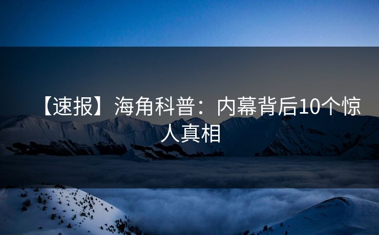 【速报】海角科普：内幕背后10个惊人真相